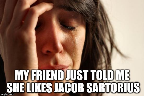 First World Problems Meme | MY FRIEND JUST TOLD ME SHE LIKES JACOB SARTORIUS | image tagged in memes,first world problems | made w/ Imgflip meme maker