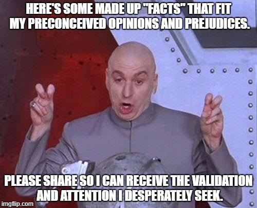 Dr Evil Laser |  HERE'S SOME MADE UP "FACTS" THAT FIT MY PRECONCEIVED OPINIONS AND PREJUDICES. PLEASE SHARE SO I CAN RECEIVE THE VALIDATION AND ATTENTION I DESPERATELY SEEK. | image tagged in memes,dr evil laser | made w/ Imgflip meme maker
