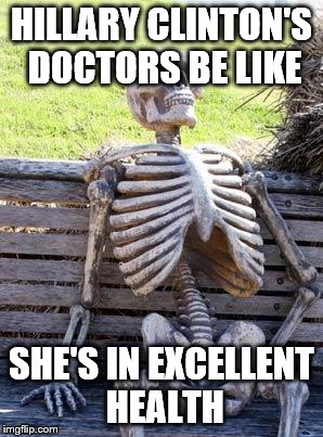 Waiting Skeleton | HILLARY CLINTON'S DOCTORS BE LIKE; SHE'S IN EXCELLENT HEALTH | image tagged in memes,waiting skeleton | made w/ Imgflip meme maker