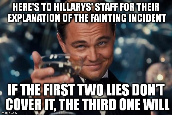 Leonardo Dicaprio Cheers | HERE'S TO HILLARYS' STAFF FOR THEIR EXPLANATION OF THE FAINTING INCIDENT; IF THE FIRST TWO LIES DON'T COVER IT, THE THIRD ONE WILL | image tagged in memes,leonardo dicaprio cheers | made w/ Imgflip meme maker