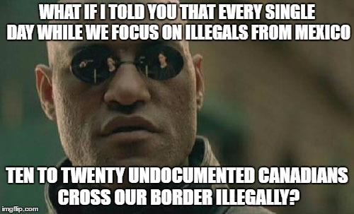 Matrix Morpheus | WHAT IF I TOLD YOU THAT EVERY SINGLE DAY WHILE WE FOCUS ON ILLEGALS FROM MEXICO; TEN TO TWENTY UNDOCUMENTED CANADIANS CROSS OUR BORDER ILLEGALLY? | image tagged in memes,matrix morpheus | made w/ Imgflip meme maker