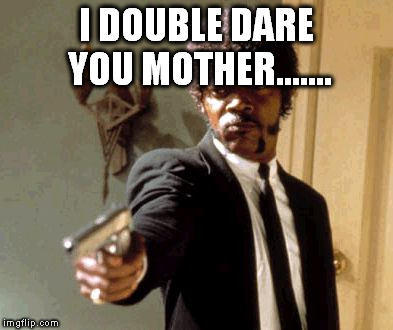 Say That Again I Dare You | I DOUBLE DARE YOU MOTHER....... | image tagged in memes,say that again i dare you | made w/ Imgflip meme maker