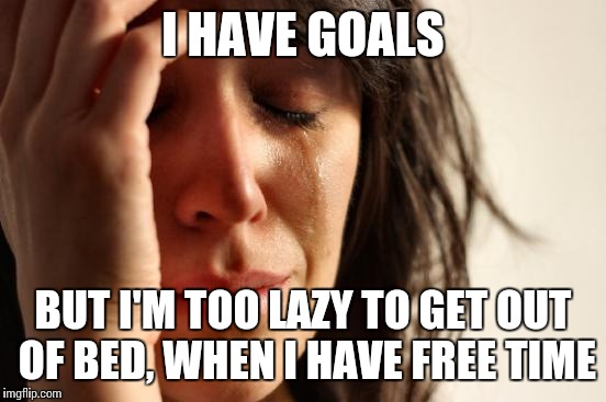 Definitely something I should work on | I HAVE GOALS; BUT I'M TOO LAZY TO GET OUT OF BED, WHEN I HAVE FREE TIME | image tagged in memes,first world problems | made w/ Imgflip meme maker