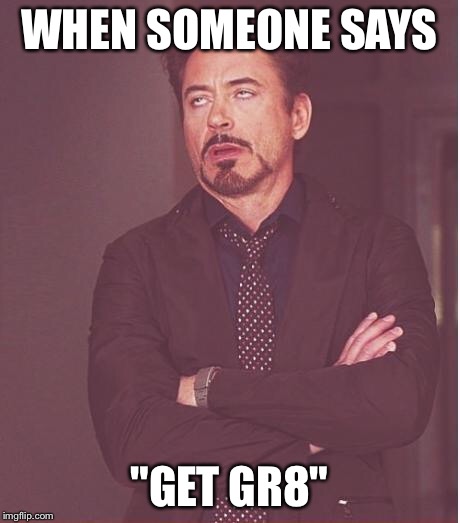 Face You Make Robert Downey Jr Meme | WHEN SOMEONE SAYS; "GET GR8" | image tagged in memes,face you make robert downey jr | made w/ Imgflip meme maker