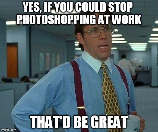 That Would Be Great Meme | YES, IF YOU COULD STOP PHOTOSHOPPING AT WORK; THAT'D BE GREAT | image tagged in memes,that would be great | made w/ Imgflip meme maker