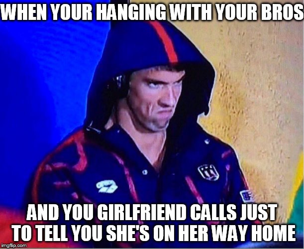 Phelps Face | WHEN YOUR HANGING WITH YOUR BROS; AND YOU GIRLFRIEND CALLS JUST TO TELL YOU SHE'S ON HER WAY HOME | image tagged in memes,michael phelps,michael phelps death stare,phelps face,angry phelps,michael phelps rage face | made w/ Imgflip meme maker