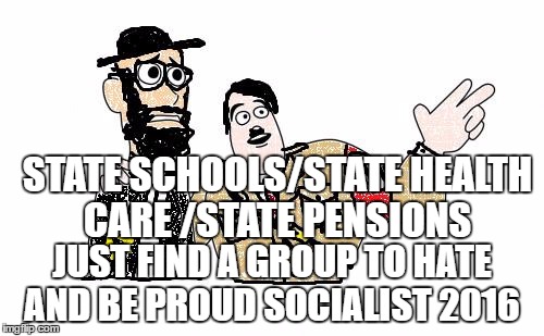 Nazis Everywhere | STATE SCHOOLS/STATE HEALTH CARE /STATE PENSIONS; JUST FIND A GROUP TO HATE AND BE PROUD SOCIALIST 2016 | image tagged in nazis everywhere | made w/ Imgflip meme maker