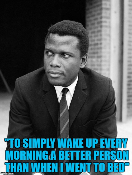 To Sir With Love | "TO SIMPLY WAKE UP EVERY MORNING A BETTER PERSON THAN WHEN I WENT TO BED" | image tagged in awesome | made w/ Imgflip meme maker