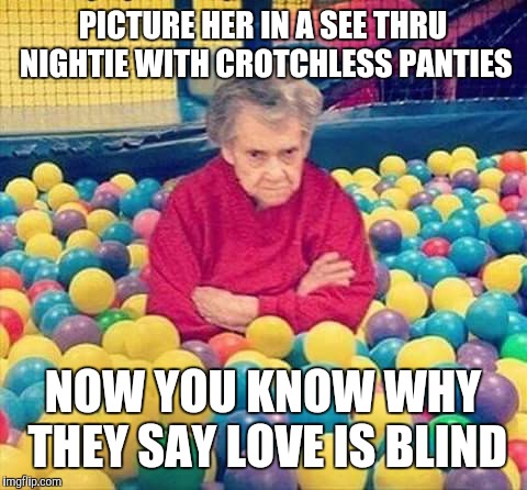 What is love? | PICTURE HER IN A SEE THRU NIGHTIE WITH CROTCHLESS PANTIES NOW YOU KNOW WHY THEY SAY LOVE IS BLIND | image tagged in granny balls,love is blind | made w/ Imgflip meme maker