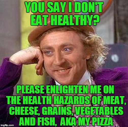 Yeah,  i THOUGHT so | YOU SAY I DON'T EAT HEALTHY? PLEASE ENLIGHTEN ME ON THE HEALTH HAZARDS OF MEAT, CHEESE, GRAINS, VEGETABLES AND FISH,  AKA MY PIZZA | image tagged in memes,creepy condescending wonka | made w/ Imgflip meme maker