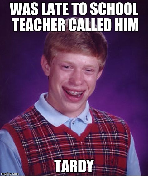 Bad Luck Brian | WAS LATE TO SCHOOL TEACHER CALLED HIM; TARDY | image tagged in memes,bad luck brian | made w/ Imgflip meme maker