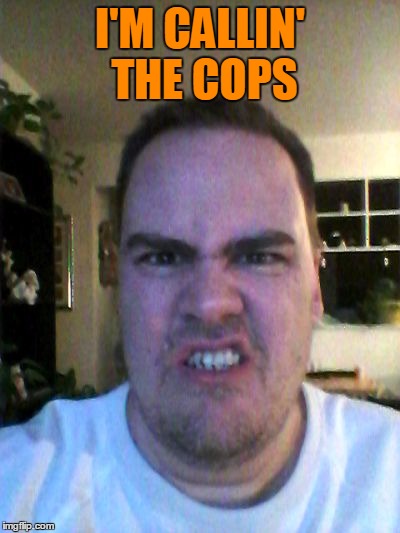 Grrr | I'M CALLIN' THE COPS | image tagged in grrr | made w/ Imgflip meme maker