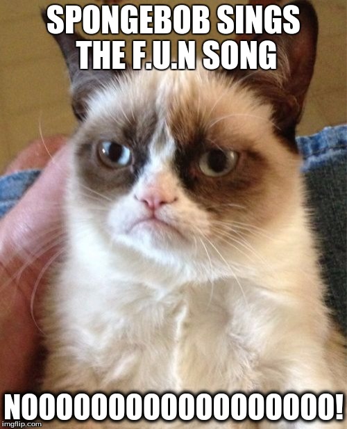 Grumpy Cat | SPONGEBOB SINGS THE F.U.N SONG; NOOOOOOOOOOOOOOOOOO! | image tagged in memes,grumpy cat | made w/ Imgflip meme maker