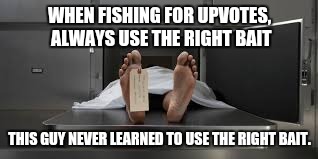 Morgue feet | WHEN FISHING FOR UPVOTES, ALWAYS USE THE RIGHT BAIT THIS GUY NEVER LEARNED TO USE THE RIGHT BAIT. | image tagged in morgue feet | made w/ Imgflip meme maker