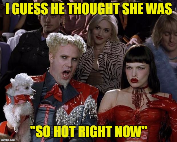 Mugatu So Hot Right Now Meme | I GUESS HE THOUGHT SHE WAS "SO HOT RIGHT NOW" | image tagged in memes,mugatu so hot right now | made w/ Imgflip meme maker