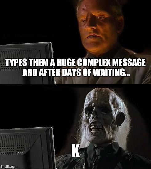 I'll Just Wait Here Meme | TYPES THEM A HUGE COMPLEX MESSAGE AND AFTER DAYS OF WAITING... K | image tagged in memes,ill just wait here | made w/ Imgflip meme maker