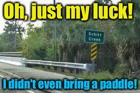 Always be prepared for the unknown! | Oh, just my luck! I didn't even bring a paddle! | image tagged in schitt creek,memes,evilmandoevil,funny | made w/ Imgflip meme maker