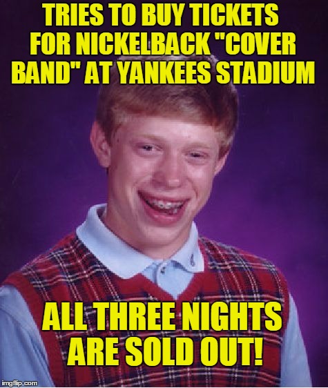 ARE YOU SERIOUS???  lol | TRIES TO BUY TICKETS FOR NICKELBACK "COVER BAND" AT YANKEES STADIUM; ALL THREE NIGHTS ARE SOLD OUT! | image tagged in memes,bad luck brian | made w/ Imgflip meme maker