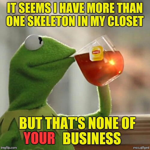 Bizzaro Kermit | IT SEEMS I HAVE MORE THAN ONE SKELETON IN MY CLOSET; BUT THAT'S NONE OF            BUSINESS; YOUR | image tagged in kermit the frog,bizzaro,skeletons in closet | made w/ Imgflip meme maker