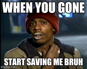 Y'all Got Any More Of That Meme | WHEN YOU GONE; START SAVING ME BRUH | image tagged in memes,yall got any more of | made w/ Imgflip meme maker