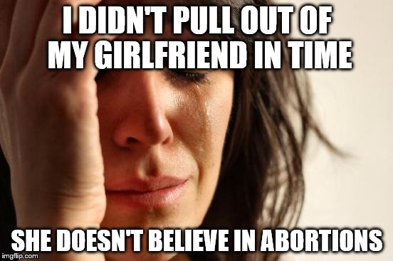 First World Problems | I DIDN'T PULL OUT OF MY GIRLFRIEND IN TIME; SHE DOESN'T BELIEVE IN ABORTIONS | image tagged in memes,first world problems | made w/ Imgflip meme maker
