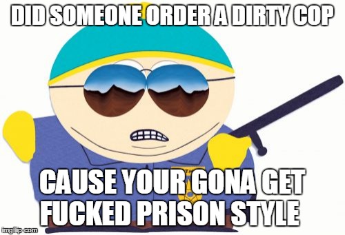 Officer Cartman Meme | DID SOMEONE ORDER A DIRTY COP; CAUSE YOUR GONA GET FUCKED PRISON STYLE | image tagged in memes,officer cartman | made w/ Imgflip meme maker