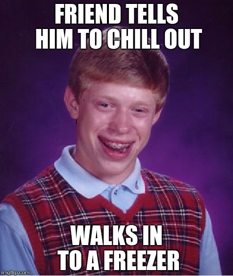 Chill. LITERALLY. | FRIEND TELLS HIM TO CHILL OUT; WALKS IN TO A FREEZER | image tagged in memes,bad luck brian,chill out,funny | made w/ Imgflip meme maker