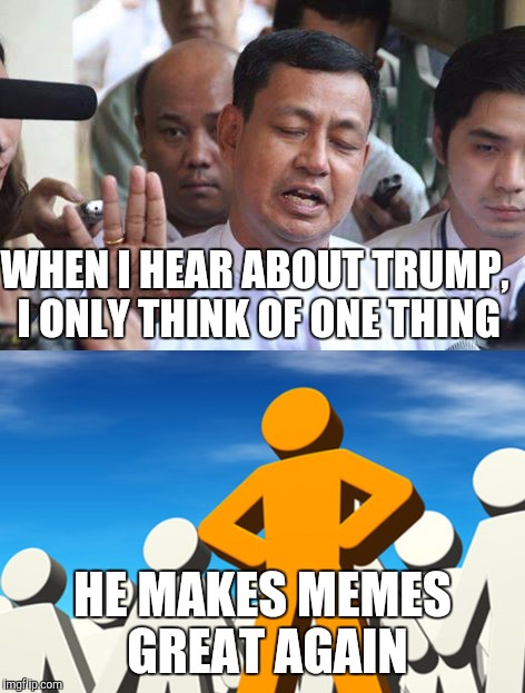 Overconfidence | WHEN I HEAR ABOUT TRUMP, I ONLY THINK OF ONE THING; HE MAKES MEMES GREAT AGAIN | image tagged in donald trump | made w/ Imgflip meme maker