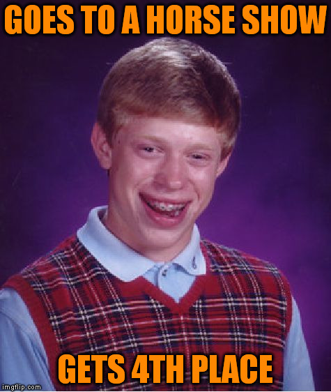 Bad Luck Brian Meme | GOES TO A HORSE SHOW GETS 4TH PLACE | image tagged in memes,bad luck brian | made w/ Imgflip meme maker