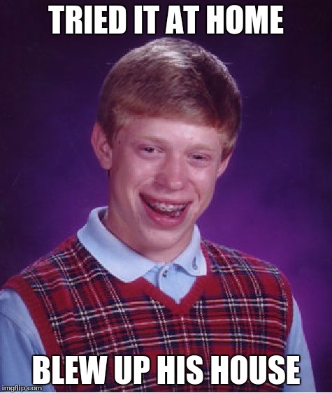Fireworks, Fire, Weapons, and Electric Tools | TRIED IT AT HOME; BLEW UP HIS HOUSE | image tagged in memes,bad luck brian,try it out,don't try this at home,bomb | made w/ Imgflip meme maker