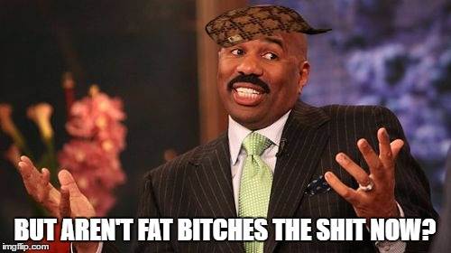 BUT AREN'T FAT B**CHES THE SHIT NOW? | image tagged in memes,steve harvey,scumbag | made w/ Imgflip meme maker