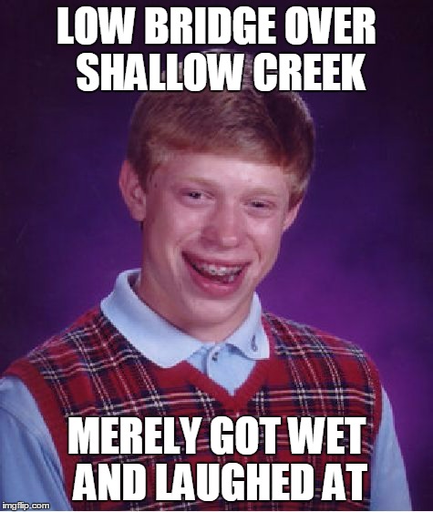 Bad Luck Brian Meme | LOW BRIDGE OVER SHALLOW CREEK MERELY GOT WET AND LAUGHED AT | image tagged in memes,bad luck brian | made w/ Imgflip meme maker