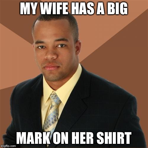 Successful Black Man Meme | MY WIFE HAS A BIG; MARK ON HER SHIRT | image tagged in memes,successful black man | made w/ Imgflip meme maker