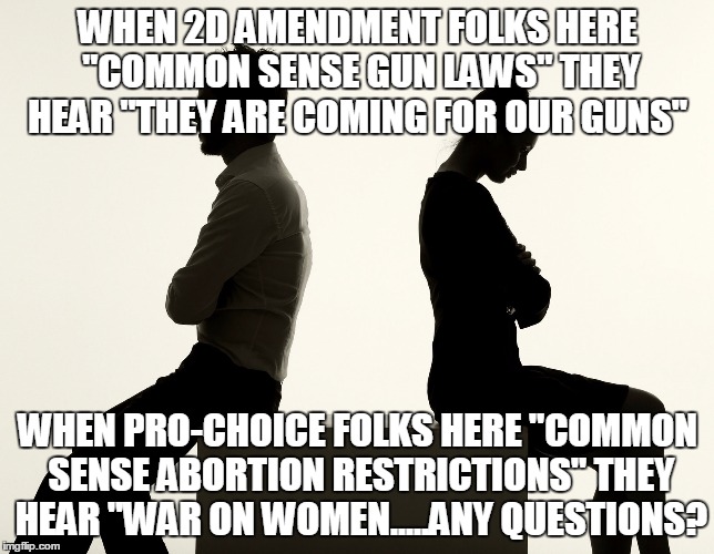 Amendment Wat | WHEN 2D AMENDMENT FOLKS HERE "COMMON SENSE GUN LAWS" THEY HEAR "THEY ARE COMING FOR OUR GUNS"; WHEN PRO-CHOICE FOLKS HERE "COMMON SENSE ABORTION RESTRICTIONS" THEY HEAR "WAR ON WOMEN.....ANY QUESTIONS? | image tagged in pro choice pro gun | made w/ Imgflip meme maker