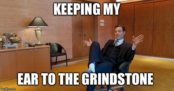 ear to the grindstone Memes  GIFs - Imgflip