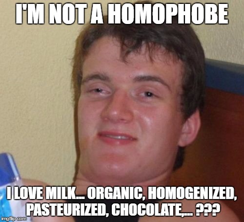10 Guy Meme | I'M NOT A HOMOPHOBE I LOVE MILK... ORGANIC, HOMOGENIZED, PASTEURIZED, CHOCOLATE,... ??? | image tagged in memes,10 guy | made w/ Imgflip meme maker