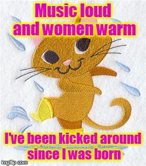 Music loud and women warm I've been kicked around since I was born | made w/ Imgflip meme maker