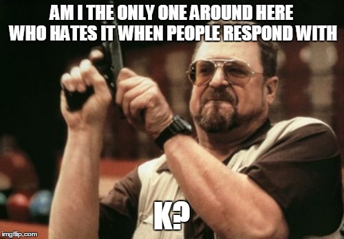 Am I The Only One Around Here Meme | AM I THE ONLY ONE AROUND HERE WHO HATES IT WHEN PEOPLE RESPOND WITH K? | image tagged in memes,am i the only one around here | made w/ Imgflip meme maker