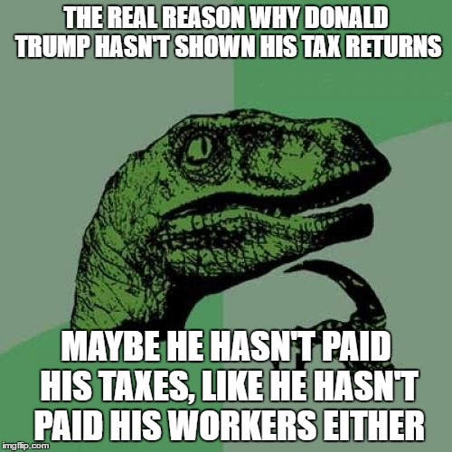 Philosoraptor Meme | THE REAL REASON WHY DONALD TRUMP HASN'T SHOWN HIS TAX RETURNS; MAYBE HE HASN'T PAID HIS TAXES, LIKE HE HASN'T PAID HIS WORKERS EITHER | image tagged in memes,philosoraptor | made w/ Imgflip meme maker