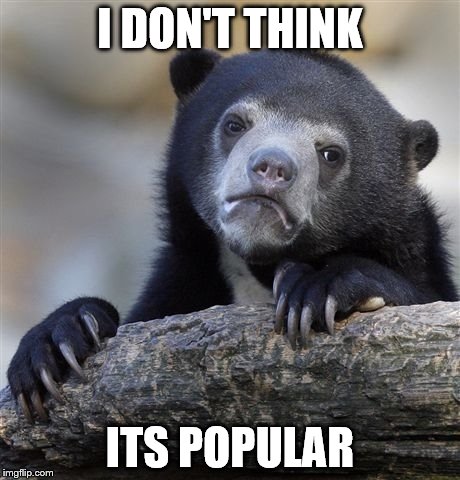 Confession Bear Meme | I DON'T THINK ITS POPULAR | image tagged in memes,confession bear | made w/ Imgflip meme maker