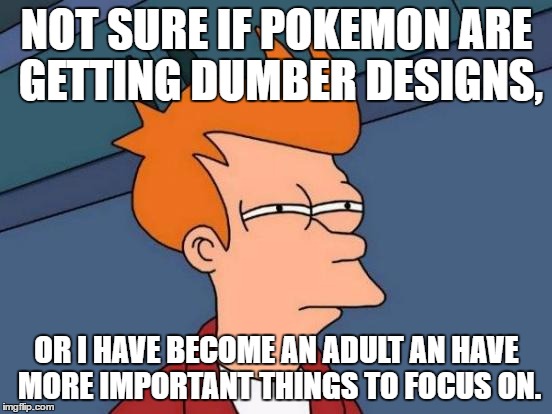 Futurama Fry | NOT SURE IF POKEMON ARE GETTING DUMBER DESIGNS, OR I HAVE BECOME AN ADULT AN HAVE MORE IMPORTANT THINGS TO FOCUS ON. | image tagged in memes,futurama fry | made w/ Imgflip meme maker