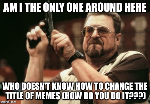 Am I The Only One Around Here Meme | AM I THE ONLY ONE AROUND HERE; WHO DOESN'T KNOW HOW TO CHANGE THE TITLE OF MEMES
(HOW DO YOU DO IT???) | image tagged in memes,am i the only one around here | made w/ Imgflip meme maker