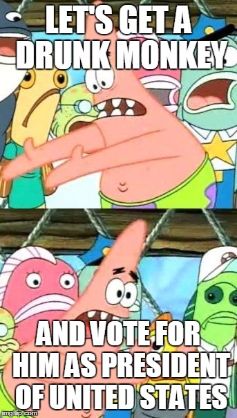 Put It Somewhere Else Patrick Meme | LET'S GET A DRUNK MONKEY; AND VOTE FOR HIM AS PRESIDENT OF UNITED STATES | image tagged in memes,put it somewhere else patrick | made w/ Imgflip meme maker