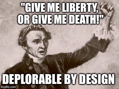 A Deplorable Demand  | "GIVE ME LIBERTY, OR GIVE ME DEATH!"; DEPLORABLE BY DESIGN | image tagged in patrick henry,hillary,trump,election 2016,basket of deplorables | made w/ Imgflip meme maker