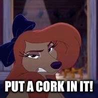 Put A Cork In It! | PUT A CORK IN IT! | image tagged in dixie,memes,disney,the fox and the hound 2,reba mcentire,dog | made w/ Imgflip meme maker