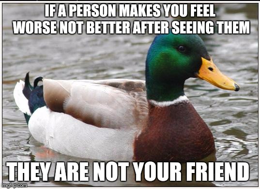 A true friend makes your life better | IF A PERSON MAKES YOU FEEL WORSE NOT BETTER AFTER SEEING THEM; THEY ARE NOT YOUR FRIEND | image tagged in memes,actual advice mallard | made w/ Imgflip meme maker