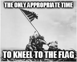 THE ONLY APPROPRIATE TIME; TO KNEEL TO THE FLAG | image tagged in american flag | made w/ Imgflip meme maker