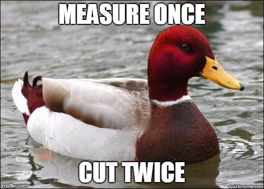 The philosophy of the leadership where I work. | MEASURE ONCE; CUT TWICE | image tagged in make actual bad advice mallard | made w/ Imgflip meme maker