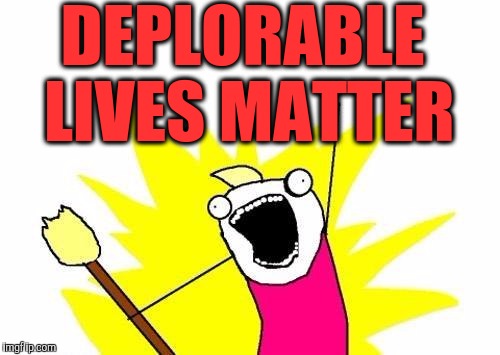 X All The Y | DEPLORABLE LIVES MATTER | image tagged in memes,x all the y | made w/ Imgflip meme maker