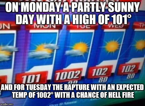 And for Tuesday Rapture and hell fire | ON MONDAY A PARTLY SUNNY DAY WITH A HIGH OF 101°; AND FOR TUESDAY THE RAPTURE WITH AN EXPECTED TEMP OF 1002° WITH A CHANCE OF HELL FIRE | image tagged in weather,hell fire,rapture,weatherman,weatherman jesus | made w/ Imgflip meme maker
